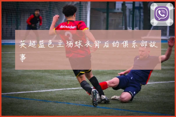 英超蓝色主场球衣背后的俱乐部故事