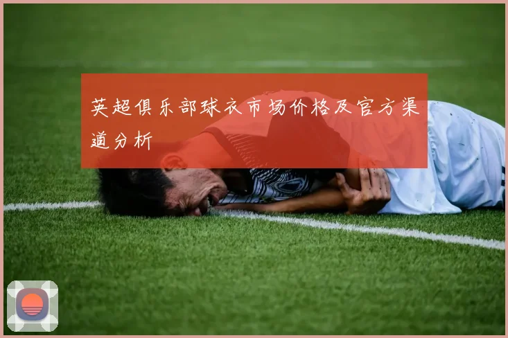 英超俱乐部球衣市场价格及官方渠道分析