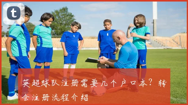 英超球队注册需要几个户口本?转会注册流程介绍