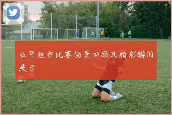 法甲经典比赛场景回顾及精彩瞬间展示