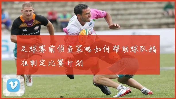 足球赛前侦查策略如何帮助球队精准制定比赛计划