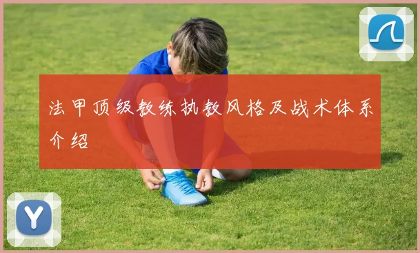 法甲顶级教练执教风格及战术体系介绍