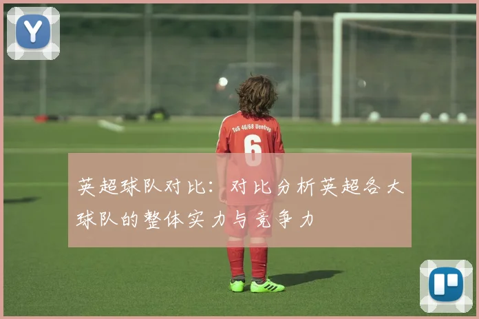 英超球队对比:对比分析英超各大球队的整体实力与竞争力