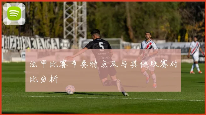 法甲比赛节奏特点及与其他联赛对比分析