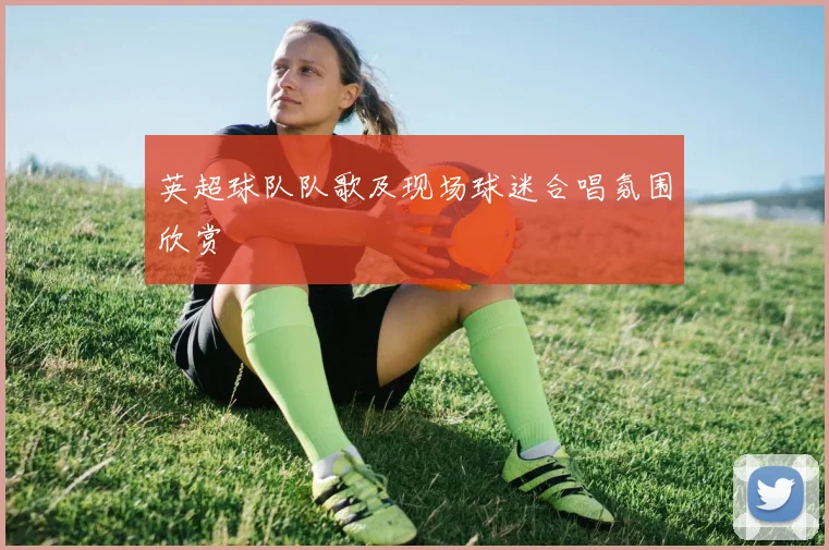 英超球队队歌及现场球迷合唱氛围欣赏