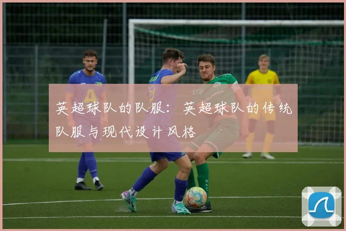 英超球队的队服:英超球队的传统队服与现代设计风格